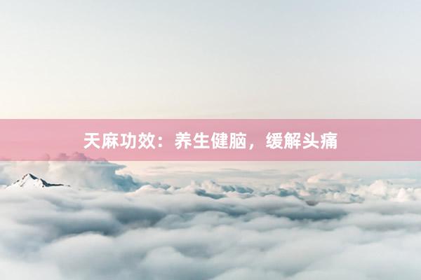 天麻功效：养生健脑，缓解头痛